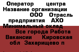 Оператор Call-центра › Название организации ­ Call-Telecom, ООО › Отрасль предприятия ­ АХО › Минимальный оклад ­ 45 000 - Все города Работа » Вакансии   . Кировская обл.,Захарищево п.